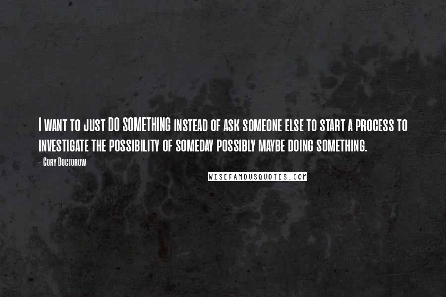 Cory Doctorow Quotes: I want to just DO SOMETHING instead of ask someone else to start a process to investigate the possibility of someday possibly maybe doing something.