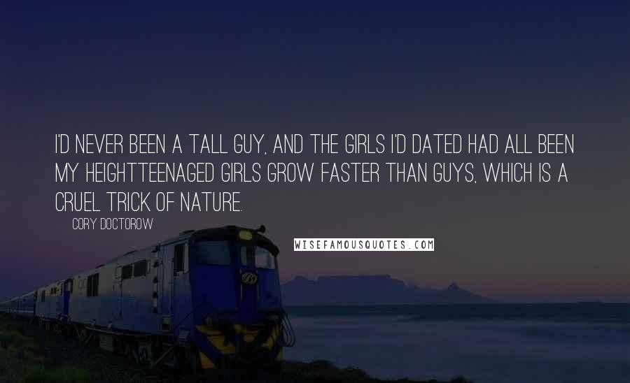 Cory Doctorow Quotes: I'd never been a tall guy, and the girls I'd dated had all been my heightteenaged girls grow faster than guys, which is a cruel trick of nature.