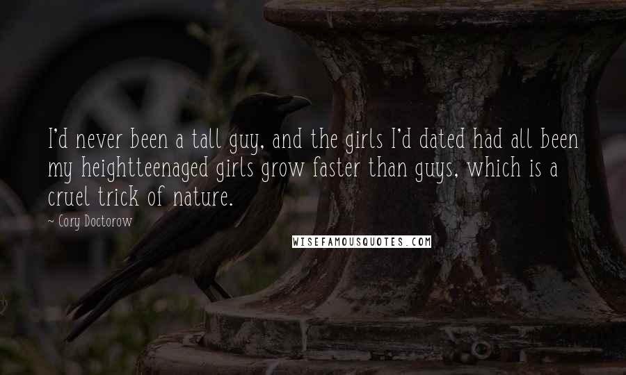 Cory Doctorow Quotes: I'd never been a tall guy, and the girls I'd dated had all been my heightteenaged girls grow faster than guys, which is a cruel trick of nature.