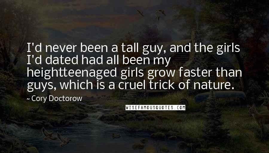 Cory Doctorow Quotes: I'd never been a tall guy, and the girls I'd dated had all been my heightteenaged girls grow faster than guys, which is a cruel trick of nature.