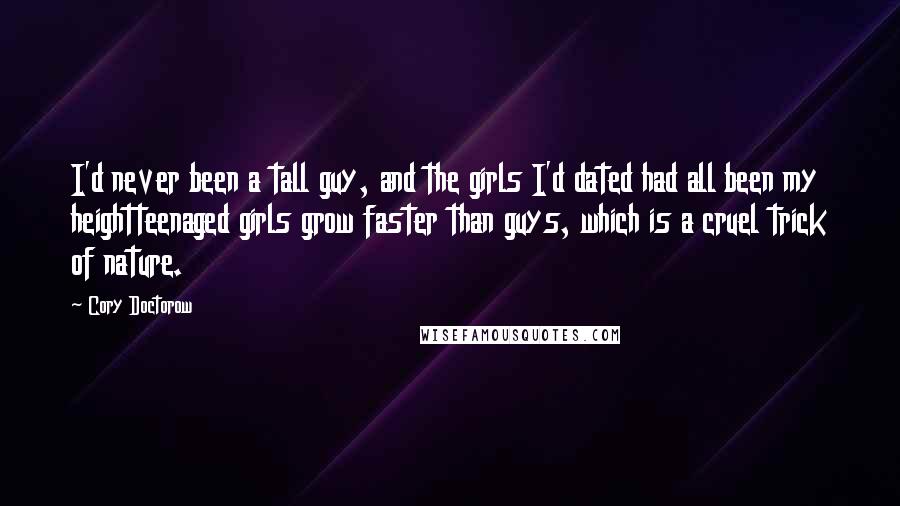 Cory Doctorow Quotes: I'd never been a tall guy, and the girls I'd dated had all been my heightteenaged girls grow faster than guys, which is a cruel trick of nature.