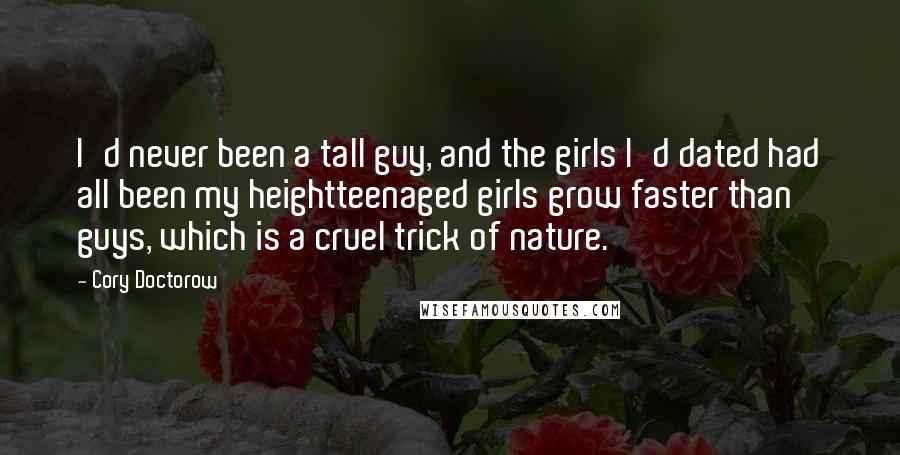 Cory Doctorow Quotes: I'd never been a tall guy, and the girls I'd dated had all been my heightteenaged girls grow faster than guys, which is a cruel trick of nature.