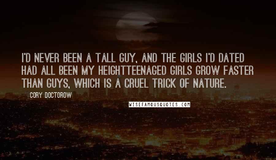 Cory Doctorow Quotes: I'd never been a tall guy, and the girls I'd dated had all been my heightteenaged girls grow faster than guys, which is a cruel trick of nature.