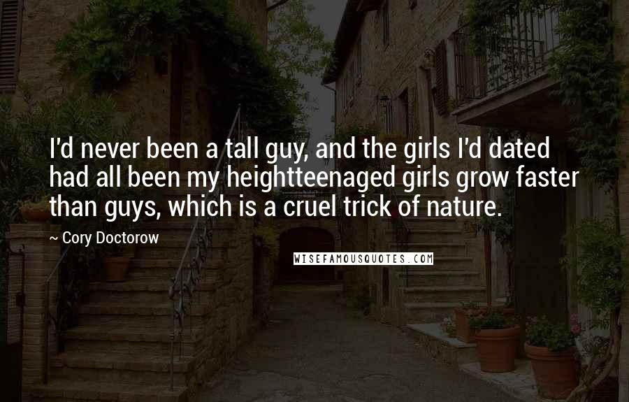 Cory Doctorow Quotes: I'd never been a tall guy, and the girls I'd dated had all been my heightteenaged girls grow faster than guys, which is a cruel trick of nature.