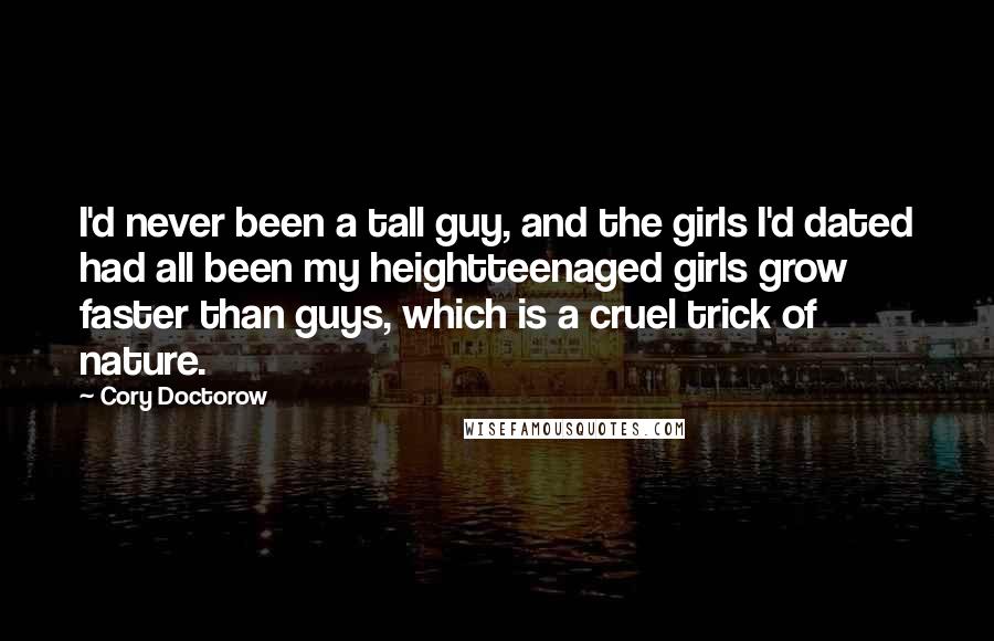 Cory Doctorow Quotes: I'd never been a tall guy, and the girls I'd dated had all been my heightteenaged girls grow faster than guys, which is a cruel trick of nature.