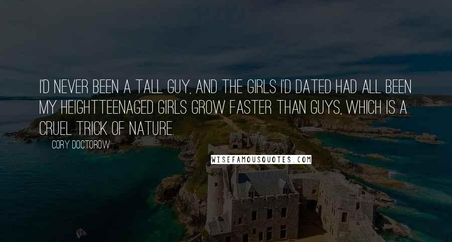 Cory Doctorow Quotes: I'd never been a tall guy, and the girls I'd dated had all been my heightteenaged girls grow faster than guys, which is a cruel trick of nature.