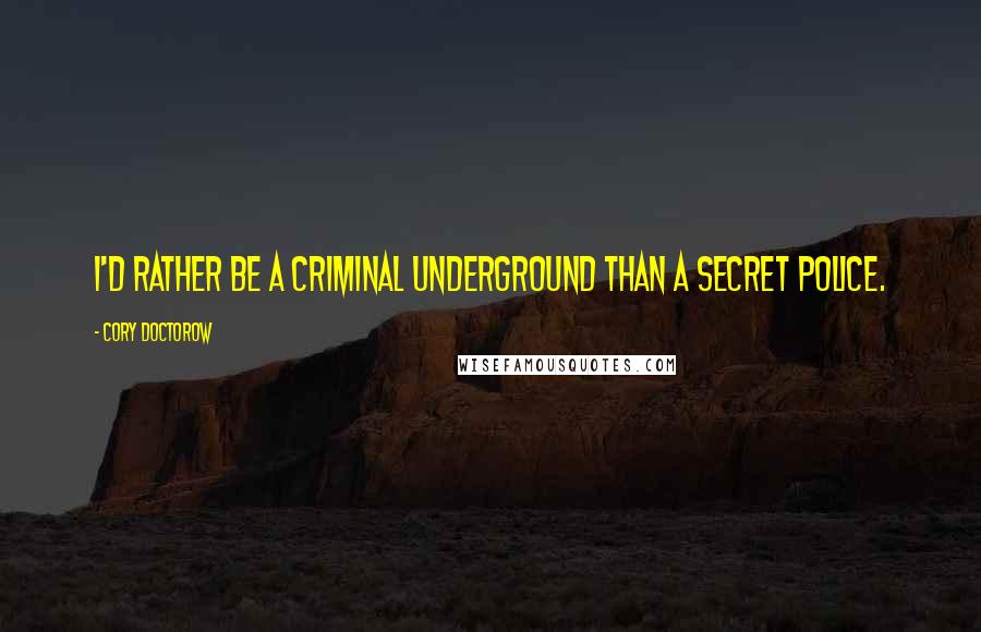 Cory Doctorow Quotes: I'd rather be a criminal underground than a secret police.