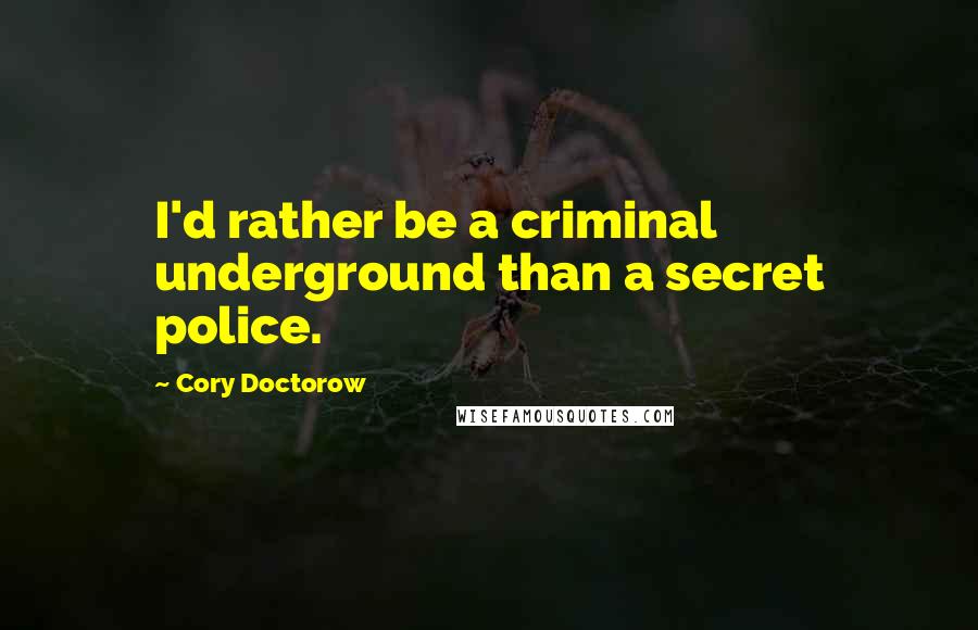 Cory Doctorow Quotes: I'd rather be a criminal underground than a secret police.