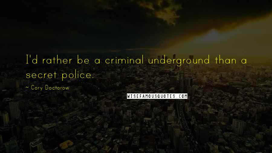 Cory Doctorow Quotes: I'd rather be a criminal underground than a secret police.