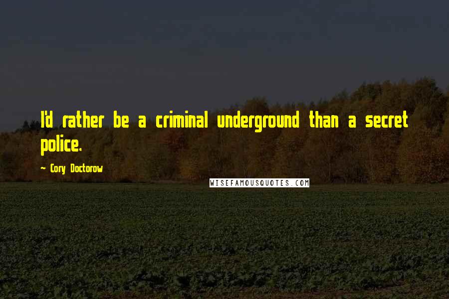 Cory Doctorow Quotes: I'd rather be a criminal underground than a secret police.