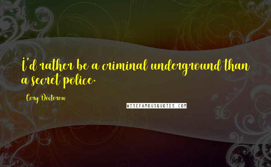 Cory Doctorow Quotes: I'd rather be a criminal underground than a secret police.