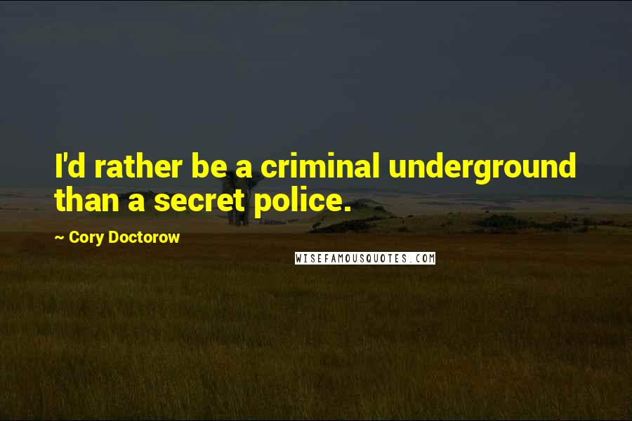 Cory Doctorow Quotes: I'd rather be a criminal underground than a secret police.