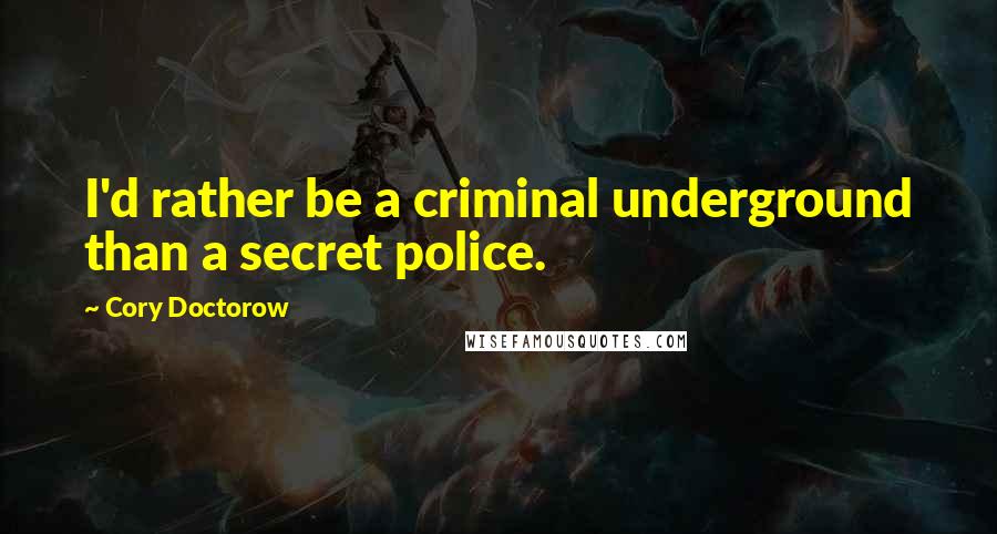 Cory Doctorow Quotes: I'd rather be a criminal underground than a secret police.