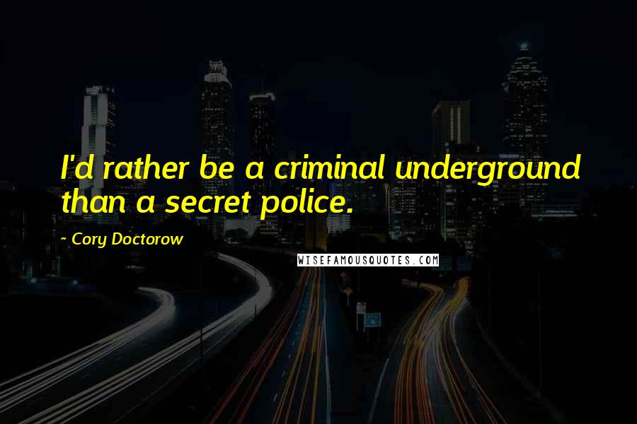 Cory Doctorow Quotes: I'd rather be a criminal underground than a secret police.