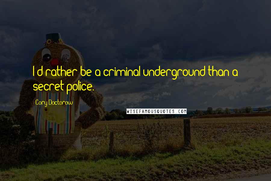 Cory Doctorow Quotes: I'd rather be a criminal underground than a secret police.