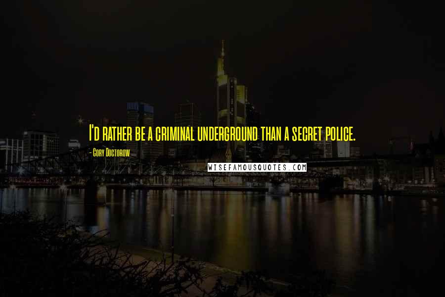 Cory Doctorow Quotes: I'd rather be a criminal underground than a secret police.