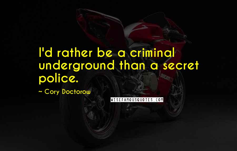 Cory Doctorow Quotes: I'd rather be a criminal underground than a secret police.