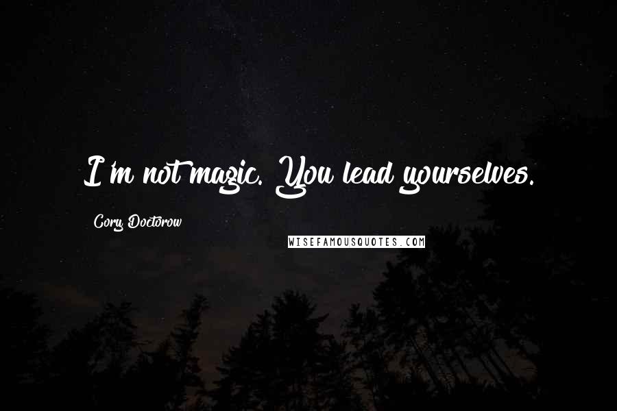 Cory Doctorow Quotes: I'm not magic. You lead yourselves.