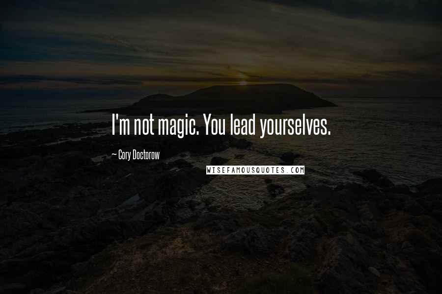 Cory Doctorow Quotes: I'm not magic. You lead yourselves.