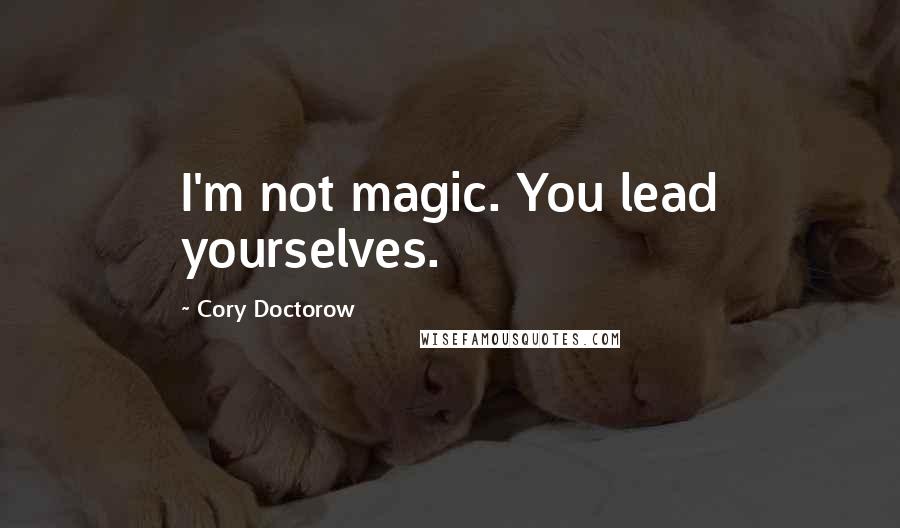 Cory Doctorow Quotes: I'm not magic. You lead yourselves.