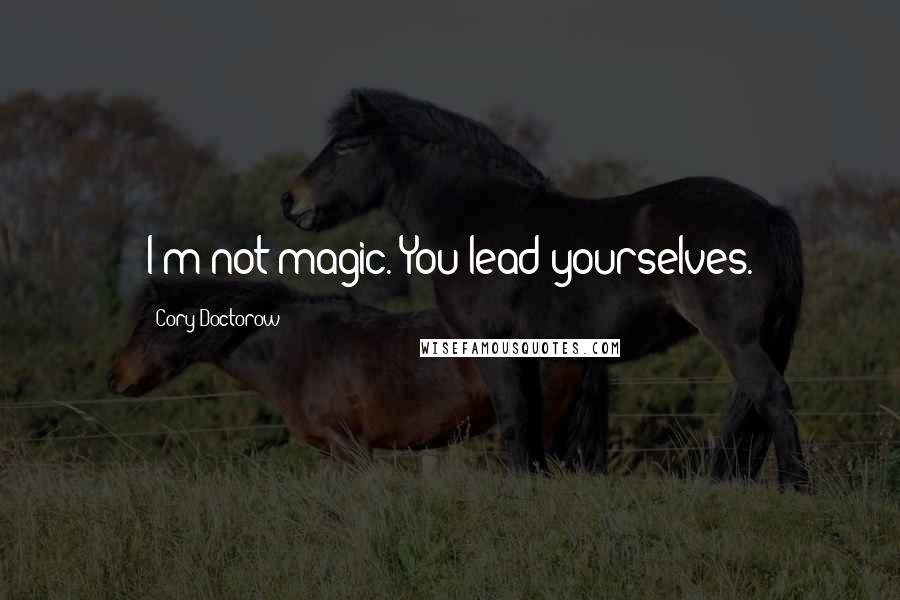 Cory Doctorow Quotes: I'm not magic. You lead yourselves.