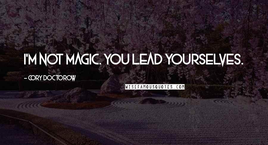 Cory Doctorow Quotes: I'm not magic. You lead yourselves.