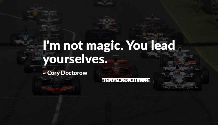 Cory Doctorow Quotes: I'm not magic. You lead yourselves.