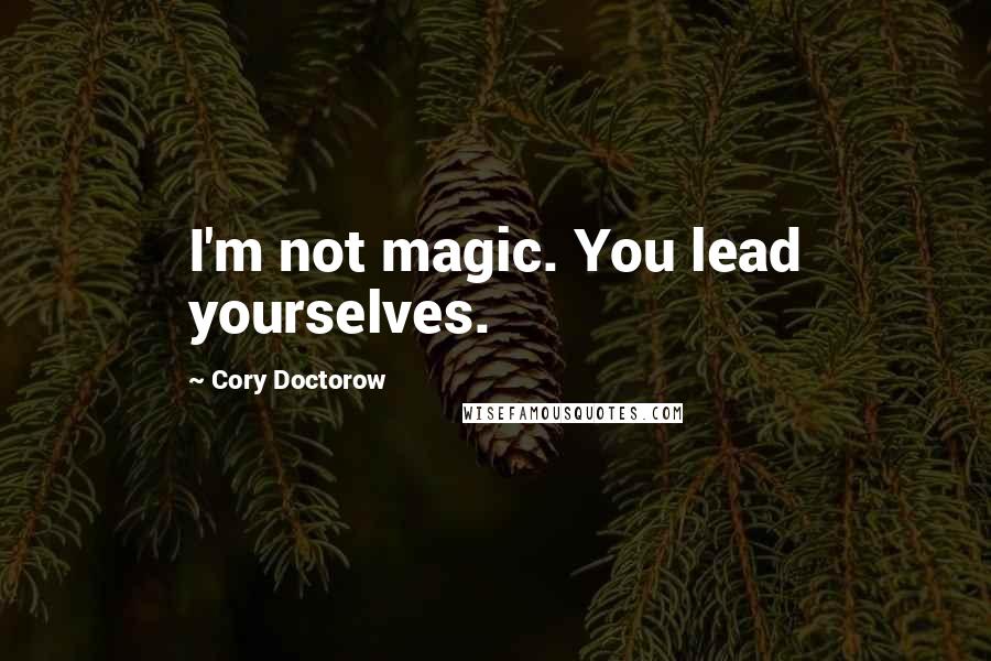 Cory Doctorow Quotes: I'm not magic. You lead yourselves.