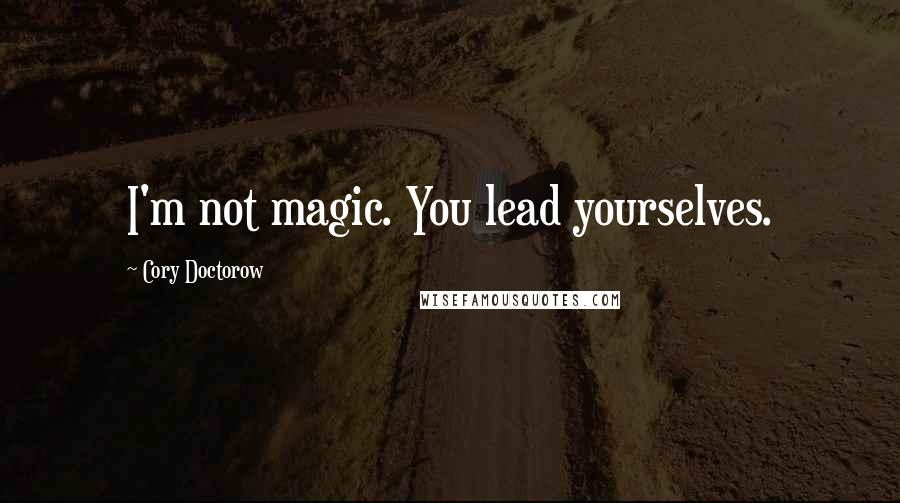 Cory Doctorow Quotes: I'm not magic. You lead yourselves.