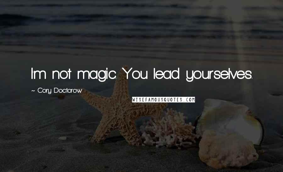 Cory Doctorow Quotes: I'm not magic. You lead yourselves.