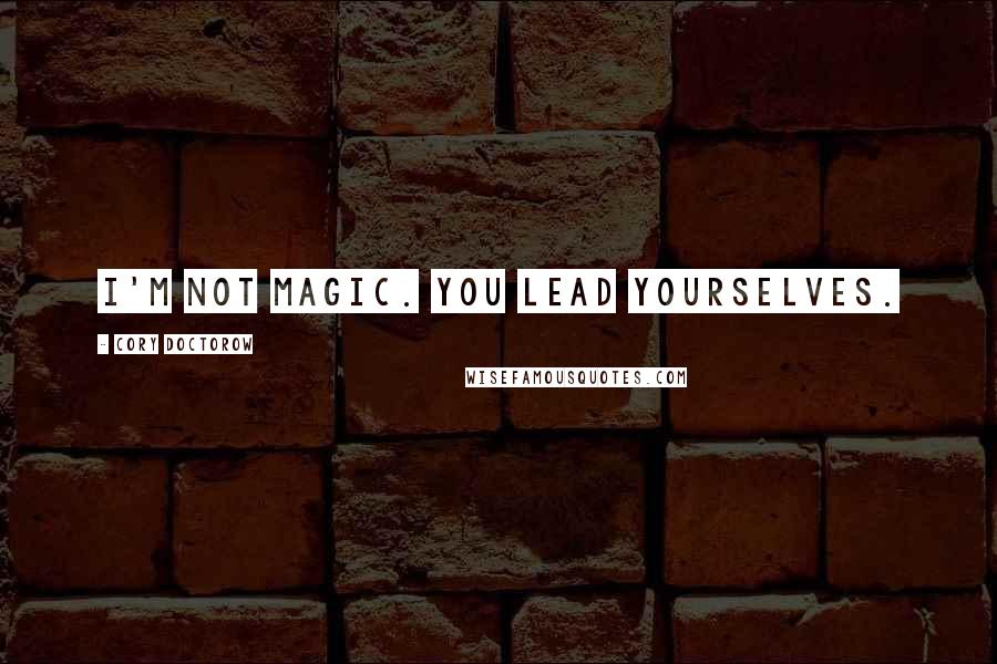 Cory Doctorow Quotes: I'm not magic. You lead yourselves.