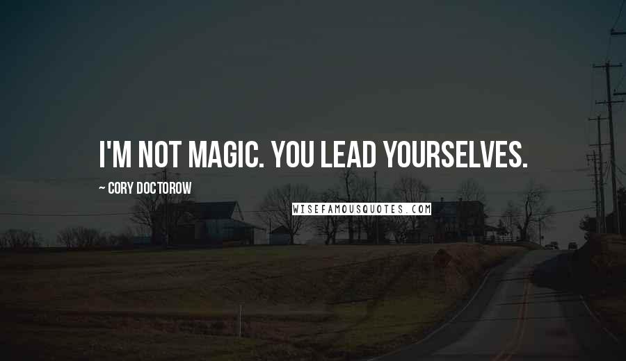 Cory Doctorow Quotes: I'm not magic. You lead yourselves.