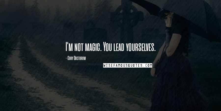 Cory Doctorow Quotes: I'm not magic. You lead yourselves.