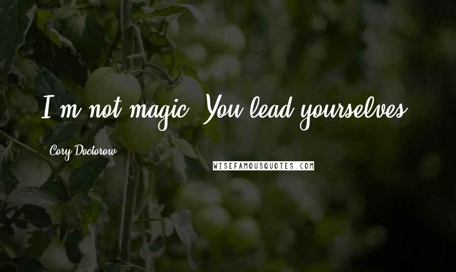 Cory Doctorow Quotes: I'm not magic. You lead yourselves.