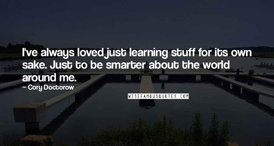 Cory Doctorow Quotes: I've always loved just learning stuff for its own sake. Just to be smarter about the world around me.