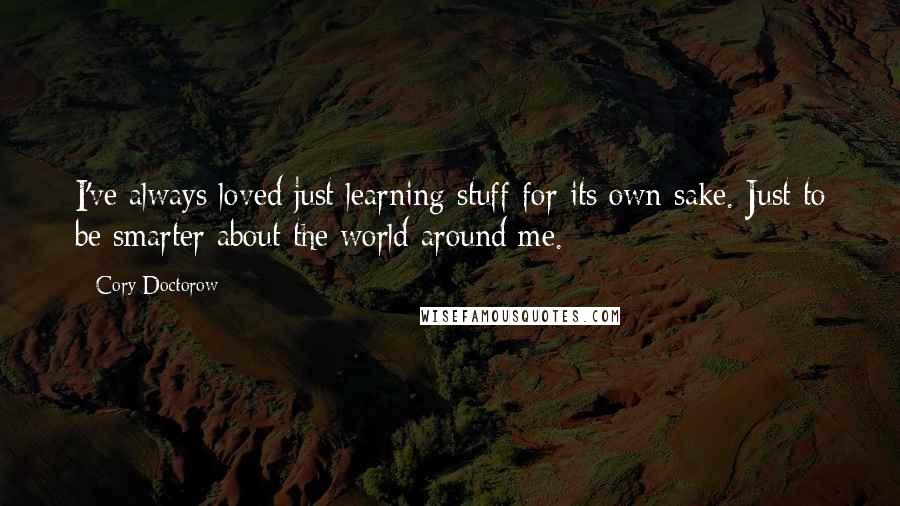 Cory Doctorow Quotes: I've always loved just learning stuff for its own sake. Just to be smarter about the world around me.