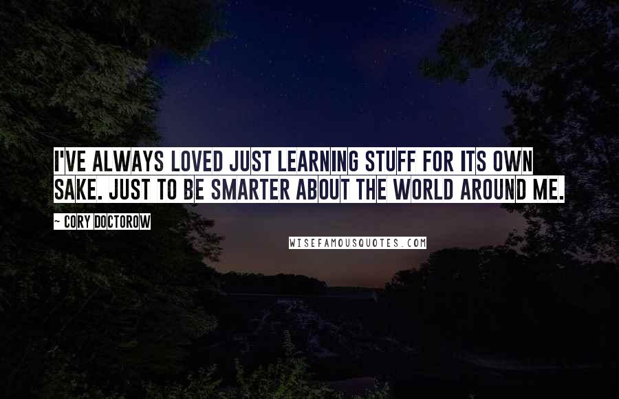 Cory Doctorow Quotes: I've always loved just learning stuff for its own sake. Just to be smarter about the world around me.