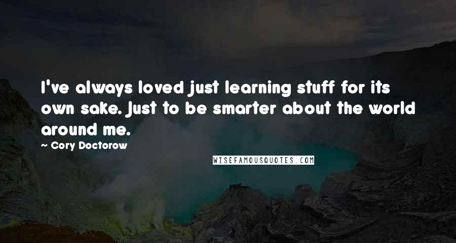 Cory Doctorow Quotes: I've always loved just learning stuff for its own sake. Just to be smarter about the world around me.