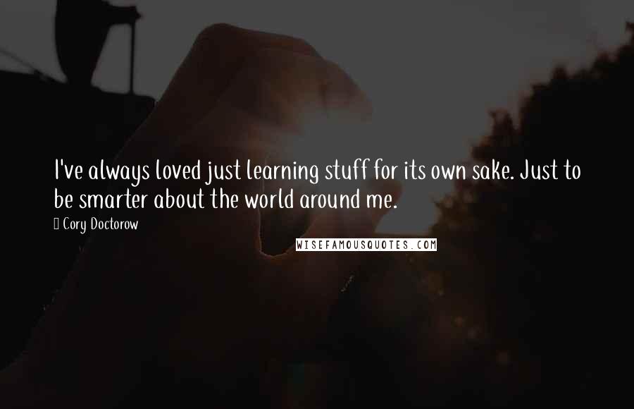 Cory Doctorow Quotes: I've always loved just learning stuff for its own sake. Just to be smarter about the world around me.