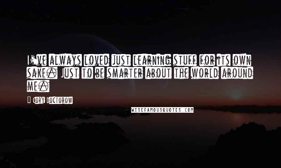 Cory Doctorow Quotes: I've always loved just learning stuff for its own sake. Just to be smarter about the world around me.