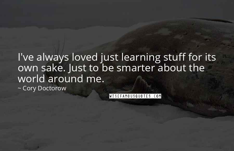 Cory Doctorow Quotes: I've always loved just learning stuff for its own sake. Just to be smarter about the world around me.