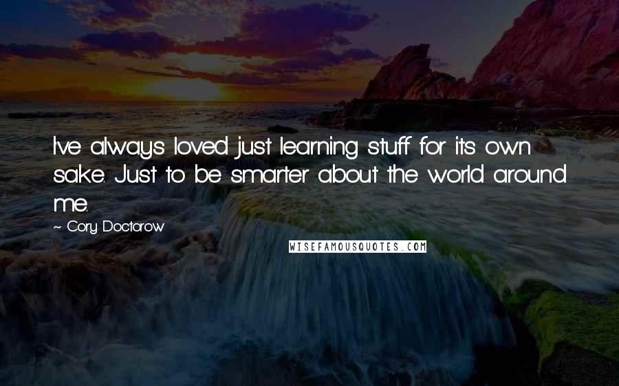Cory Doctorow Quotes: I've always loved just learning stuff for its own sake. Just to be smarter about the world around me.