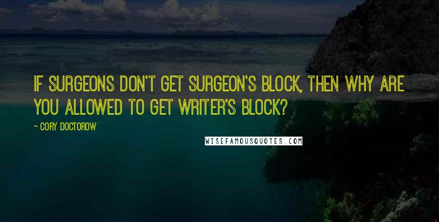 Cory Doctorow Quotes: If surgeons don't get surgeon's block, then why are you allowed to get writer's block?