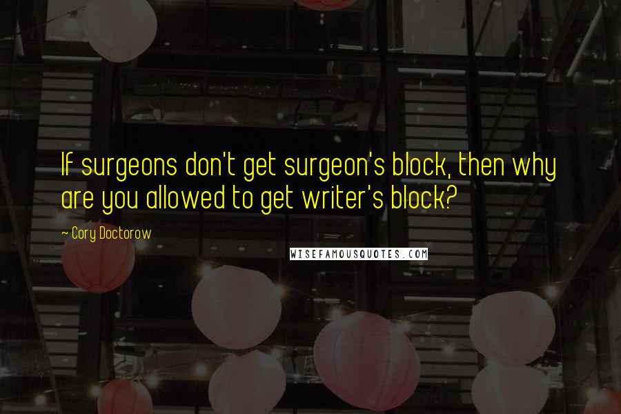 Cory Doctorow Quotes: If surgeons don't get surgeon's block, then why are you allowed to get writer's block?