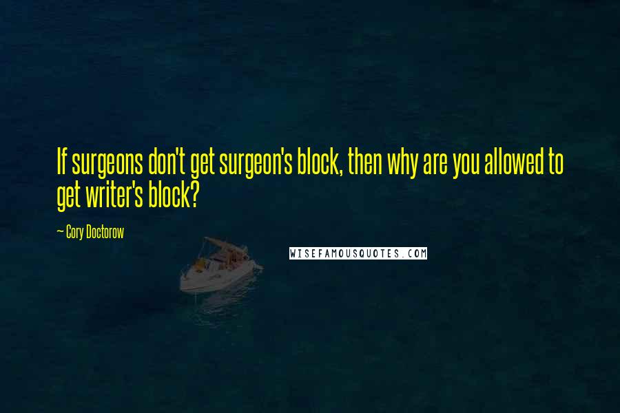 Cory Doctorow Quotes: If surgeons don't get surgeon's block, then why are you allowed to get writer's block?