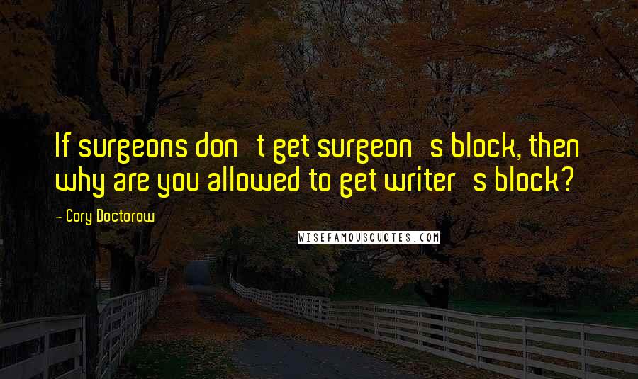 Cory Doctorow Quotes: If surgeons don't get surgeon's block, then why are you allowed to get writer's block?