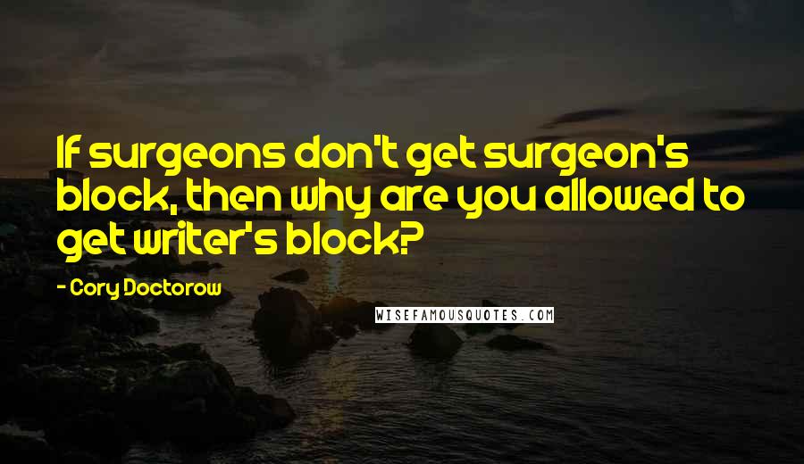 Cory Doctorow Quotes: If surgeons don't get surgeon's block, then why are you allowed to get writer's block?