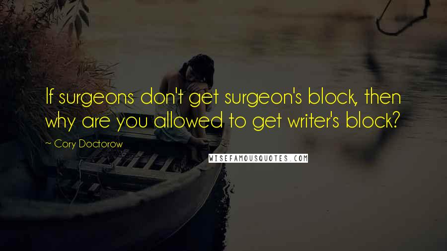 Cory Doctorow Quotes: If surgeons don't get surgeon's block, then why are you allowed to get writer's block?