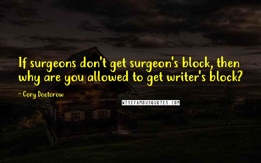 Cory Doctorow Quotes: If surgeons don't get surgeon's block, then why are you allowed to get writer's block?