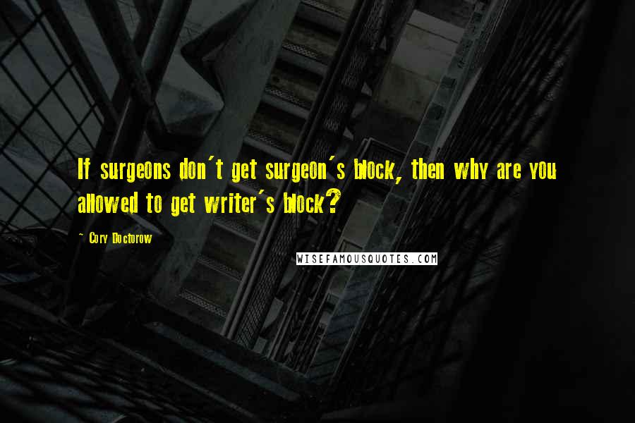 Cory Doctorow Quotes: If surgeons don't get surgeon's block, then why are you allowed to get writer's block?